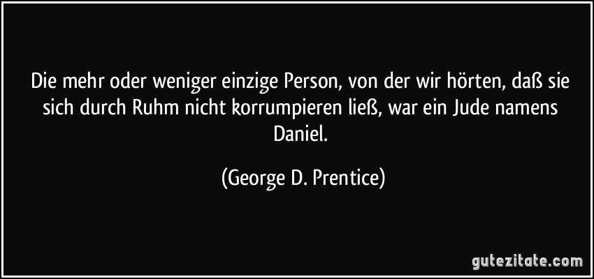 Die mehr oder weniger einzige Person, von der wir hörten, daß sie sich durch Ruhm nicht korrumpieren ließ, war ein Jude namens Daniel. (George D. Prentice)