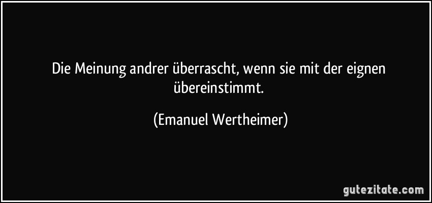 Die Meinung andrer überrascht, wenn sie mit der eignen übereinstimmt. (Emanuel Wertheimer)