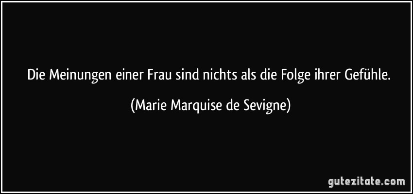 Die Meinungen einer Frau sind nichts als die Folge ihrer Gefühle. (Marie Marquise de Sevigne)