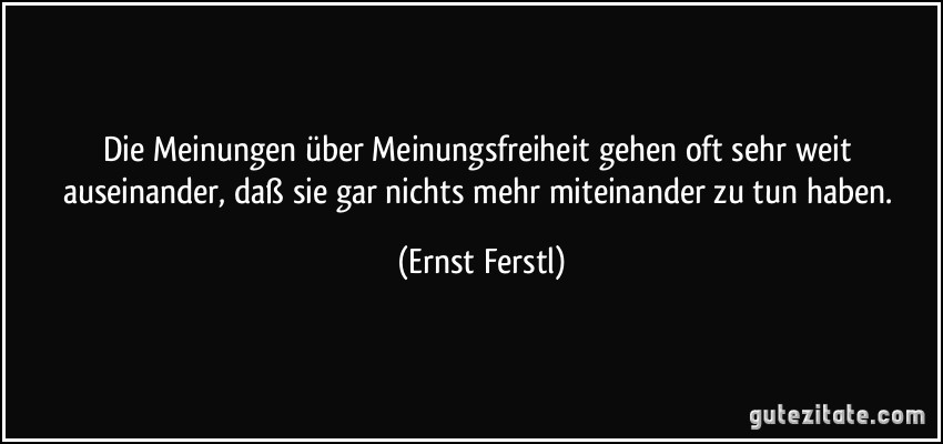 Die Meinungen über Meinungsfreiheit gehen oft sehr weit auseinander, daß sie gar nichts mehr miteinander zu tun haben. (Ernst Ferstl)