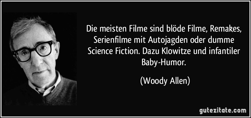 Die meisten Filme sind blöde Filme, Remakes, Serienfilme mit Autojagden oder dumme Science Fiction. Dazu Klowitze und infantiler Baby-Humor. (Woody Allen)