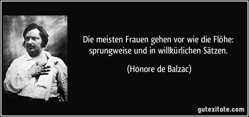 Die meisten Frauen gehen vor wie die Flöhe: sprungweise und in willkürlichen Sätzen. (Honore de Balzac)