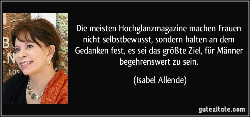 Die meisten Hochglanzmagazine machen Frauen nicht selbstbewusst, sondern halten an dem Gedanken fest, es sei das größte Ziel, für Männer begehrenswert zu sein. (Isabel Allende)