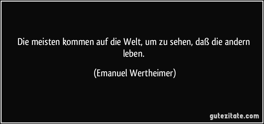 Die meisten kommen auf die Welt, um zu sehen, daß die andern leben. (Emanuel Wertheimer)