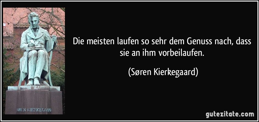 Die meisten laufen so sehr dem Genuss nach, dass sie an ihm vorbeilaufen. (Søren Kierkegaard)