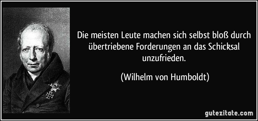 Die meisten Leute machen sich selbst bloß durch übertriebene Forderungen an das Schicksal unzufrieden. (Wilhelm von Humboldt)