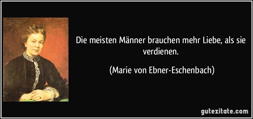 Die meisten Männer brauchen mehr Liebe, als sie verdienen. (Marie von Ebner-Eschenbach)