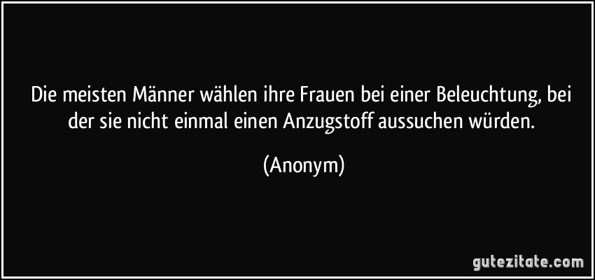 Die meisten Männer wählen ihre Frauen bei einer Beleuchtung, bei der sie nicht einmal einen Anzugstoff aussuchen würden. (Anonym)