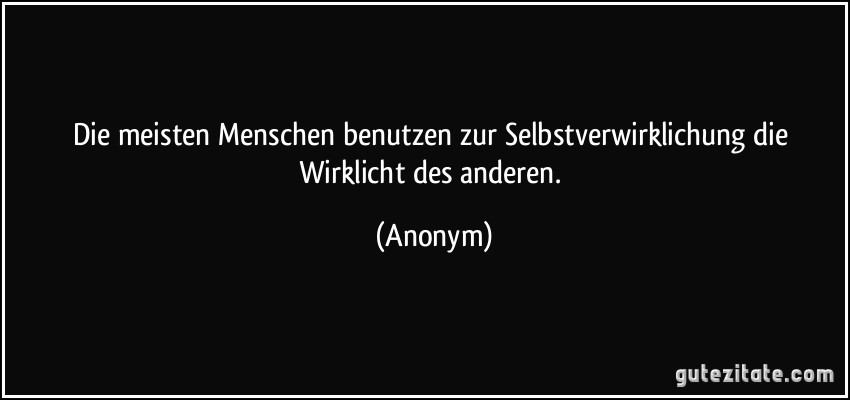 Die meisten Menschen benutzen zur Selbstverwirklichung die Wirklicht des anderen. (Anonym)