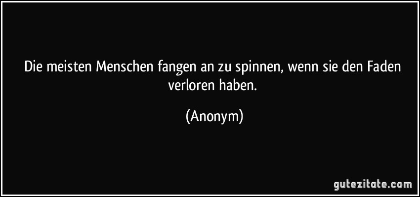 Die meisten Menschen fangen an zu spinnen, wenn sie den Faden verloren haben. (Anonym)