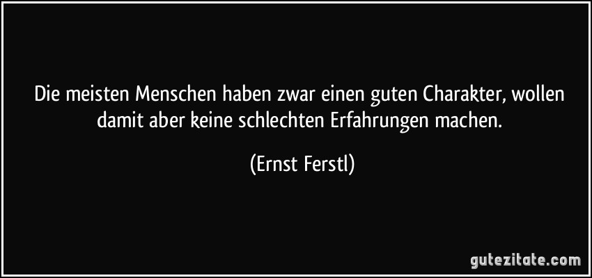 Die meisten Menschen haben zwar einen guten Charakter, wollen damit aber keine schlechten Erfahrungen machen. (Ernst Ferstl)