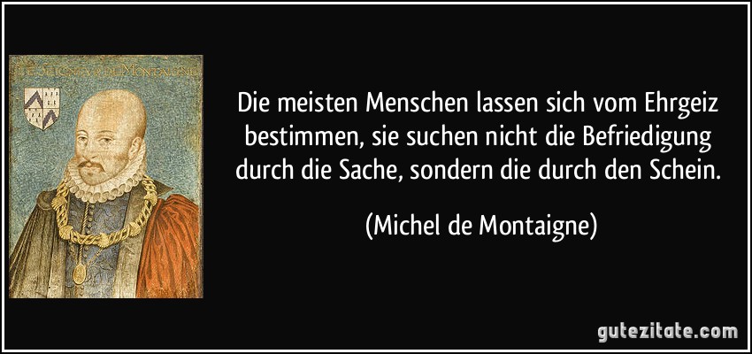 Die meisten Menschen lassen sich vom Ehrgeiz bestimmen, sie suchen nicht die Befriedigung durch die Sache, sondern die durch den Schein. (Michel de Montaigne)