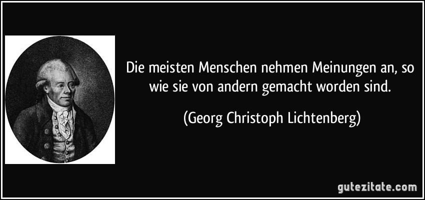 Die meisten Menschen nehmen Meinungen an, so wie sie von andern gemacht worden sind. (Georg Christoph Lichtenberg)