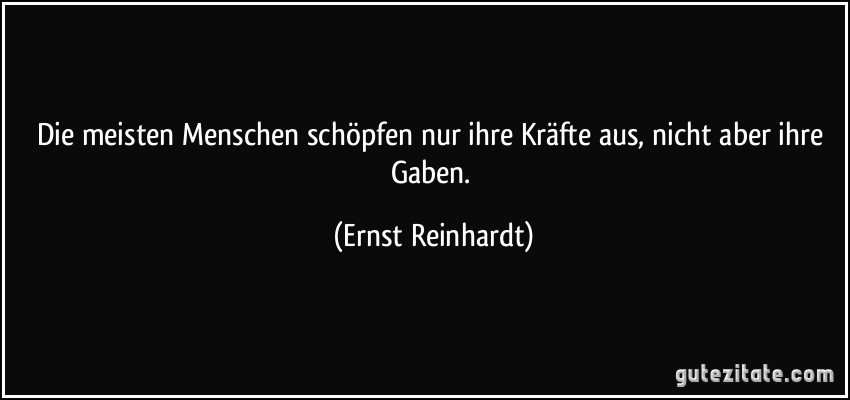 Die meisten Menschen schöpfen nur ihre Kräfte aus, nicht aber ihre Gaben. (Ernst Reinhardt)