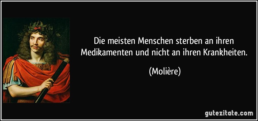 Die meisten Menschen sterben an ihren Medikamenten und nicht an ihren Krankheiten. (Molière)
