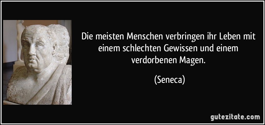 Die meisten Menschen verbringen ihr Leben mit einem schlechten Gewissen und einem verdorbenen Magen. (Seneca)