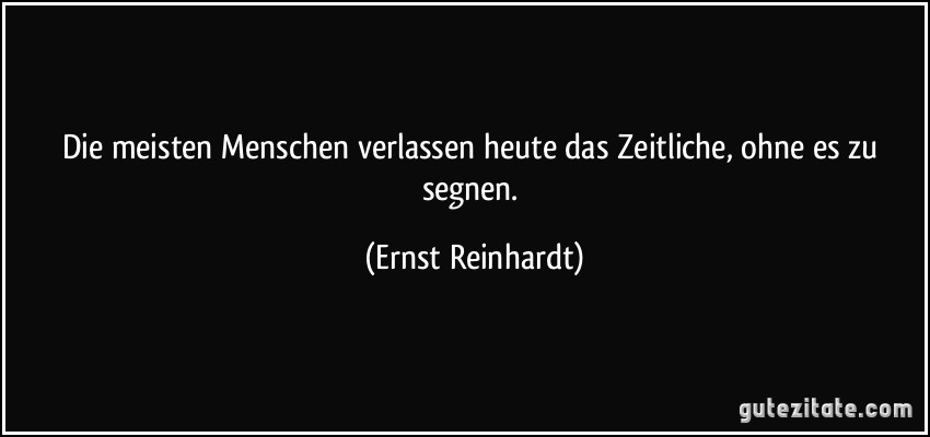 Die meisten Menschen verlassen heute das Zeitliche, ohne es zu segnen. (Ernst Reinhardt)