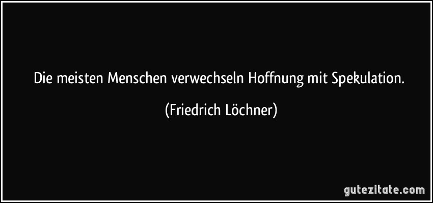 Die meisten Menschen verwechseln Hoffnung mit Spekulation. (Friedrich Löchner)