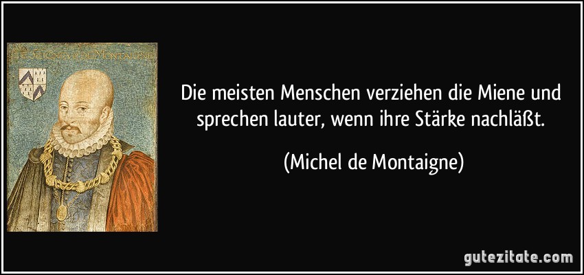 Die meisten Menschen verziehen die Miene und sprechen lauter, wenn ihre Stärke nachläßt. (Michel de Montaigne)