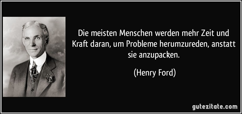 Die meisten Menschen werden mehr Zeit und Kraft daran, um Probleme herumzureden, anstatt sie anzupacken. (Henry Ford)