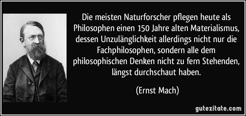 Die meisten Naturforscher pflegen heute als Philosophen einen 150 Jahre alten Materialismus, dessen Unzulänglichkeit allerdings nicht nur die Fachphilosophen, sondern alle dem philosophischen Denken nicht zu fern Stehenden, längst durchschaut haben. (Ernst Mach)