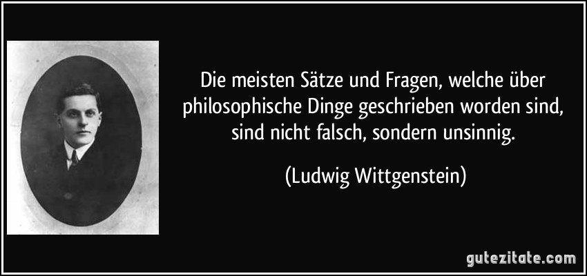 Die meisten Sätze und Fragen, welche über philosophische Dinge geschrieben worden sind, sind nicht falsch, sondern unsinnig. (Ludwig Wittgenstein)