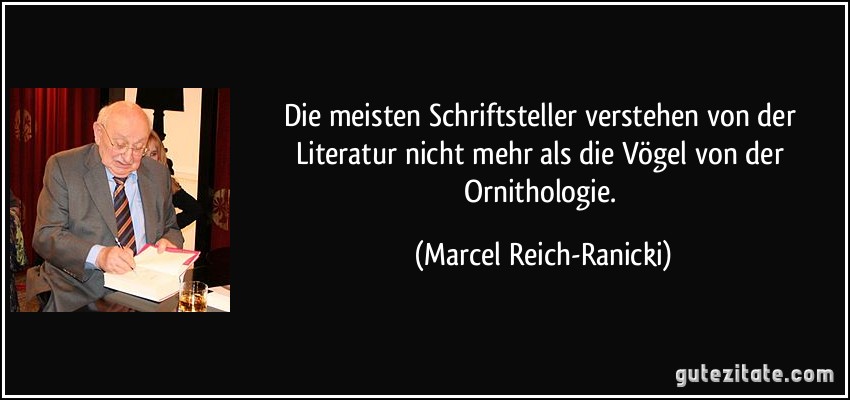 Die meisten Schriftsteller verstehen von der Literatur nicht mehr als die Vögel von der Ornithologie. (Marcel Reich-Ranicki)