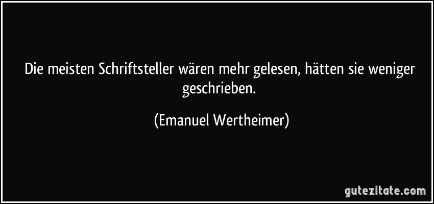 Die meisten Schriftsteller wären mehr gelesen, hätten sie weniger geschrieben. (Emanuel Wertheimer)