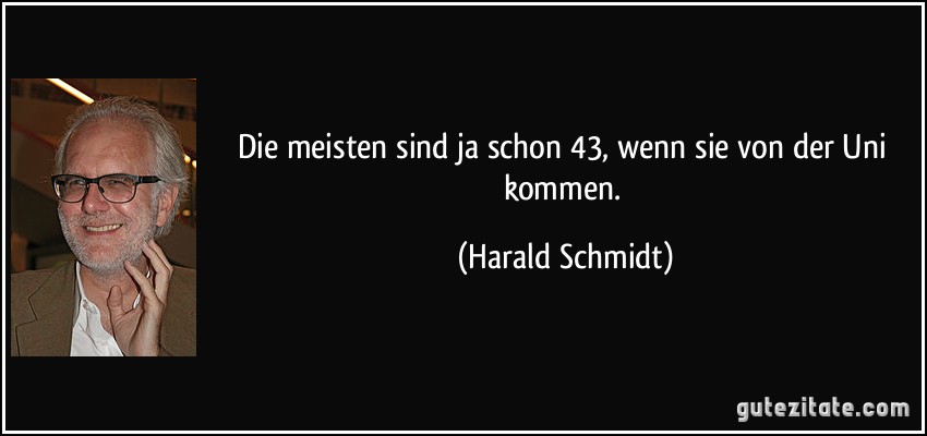 Die meisten sind ja schon 43, wenn sie von der Uni kommen. (Harald Schmidt)