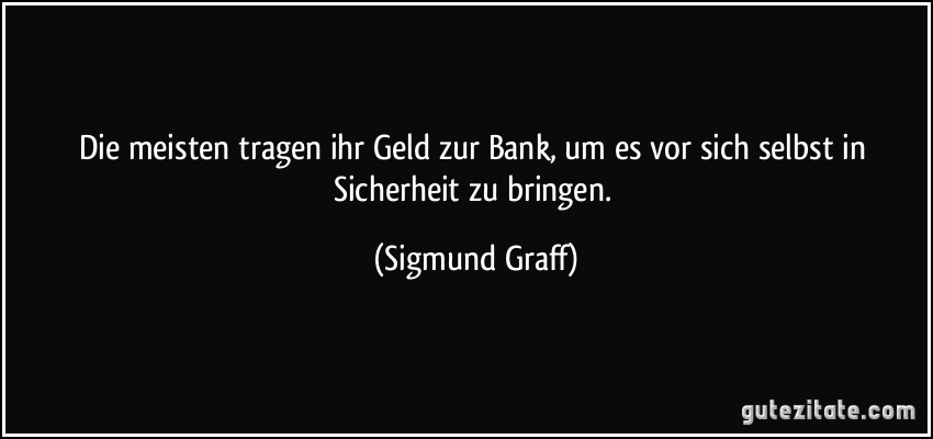 Die meisten tragen ihr Geld zur Bank, um es vor sich selbst in Sicherheit zu bringen. (Sigmund Graff)