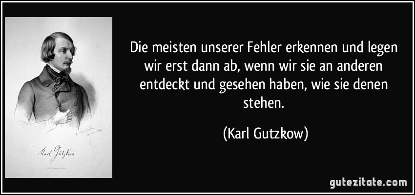 Die meisten unserer Fehler erkennen und legen wir erst dann ab, wenn wir sie an anderen entdeckt und gesehen haben, wie sie denen stehen. (Karl Gutzkow)