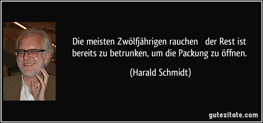 Die meisten Zwölfjährigen rauchen  der Rest ist bereits zu betrunken, um die Packung zu öffnen. (Harald Schmidt)