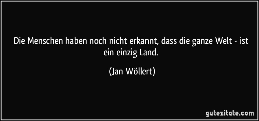 Die Menschen haben noch nicht erkannt, dass die ganze Welt - ist ein einzig Land. (Jan Wöllert)