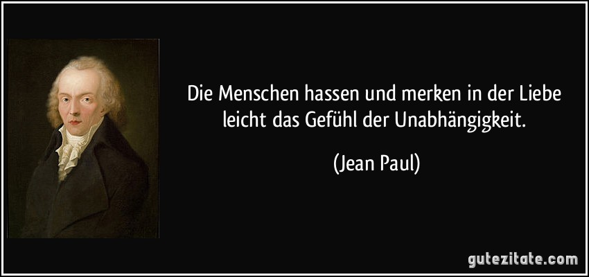 Die Menschen hassen und merken in der Liebe leicht das Gefühl der Unabhängigkeit. (Jean Paul)