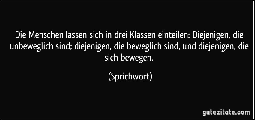 Die Menschen lassen sich in drei Klassen einteilen: Diejenigen, die unbeweglich sind; diejenigen, die beweglich sind, und diejenigen, die sich bewegen. (Sprichwort)