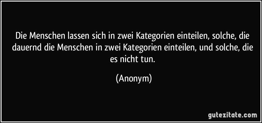 Die Menschen lassen sich in zwei Kategorien einteilen, solche, die dauernd die Menschen in zwei Kategorien einteilen, und solche, die es nicht tun. (Anonym)