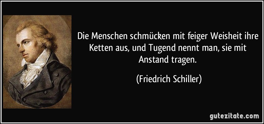 Die Menschen schmücken mit feiger Weisheit ihre Ketten aus, und Tugend nennt man, sie mit Anstand tragen. (Friedrich Schiller)