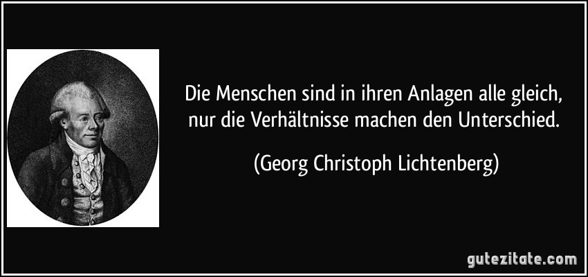 Die Menschen sind in ihren Anlagen alle gleich, nur die Verhältnisse machen den Unterschied. (Georg Christoph Lichtenberg)