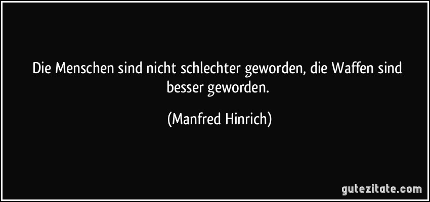 Die Menschen sind nicht schlechter geworden, die Waffen sind besser geworden. (Manfred Hinrich)