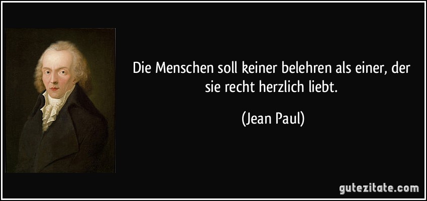 Die Menschen soll keiner belehren als einer, der sie recht herzlich liebt. (Jean Paul)