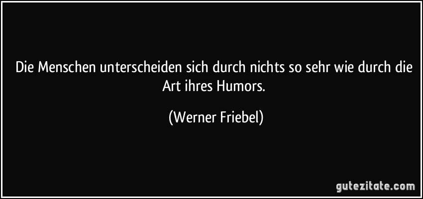 Die Menschen unterscheiden sich durch nichts so sehr wie durch die Art ihres Humors. (Werner Friebel)