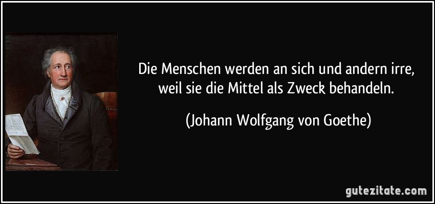 Die Menschen werden an sich und andern irre, weil sie die Mittel als Zweck behandeln. (Johann Wolfgang von Goethe)