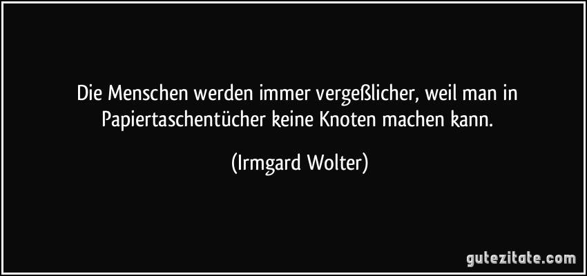 Die Menschen werden immer vergeßlicher, weil man in Papiertaschentücher keine Knoten machen kann. (Irmgard Wolter)