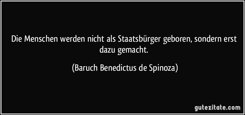 Die Menschen werden nicht als Staatsbürger geboren, sondern erst dazu gemacht. (Baruch Benedictus de Spinoza)