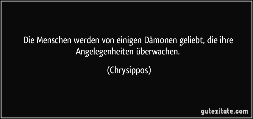 Die Menschen werden von einigen Dämonen geliebt, die ihre Angelegenheiten überwachen. (Chrysippos)