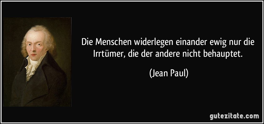 Die Menschen widerlegen einander ewig nur die Irrtümer, die der andere nicht behauptet. (Jean Paul)