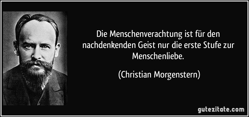 Die Menschenverachtung ist für den nachdenkenden Geist nur die erste Stufe zur Menschenliebe. (Christian Morgenstern)