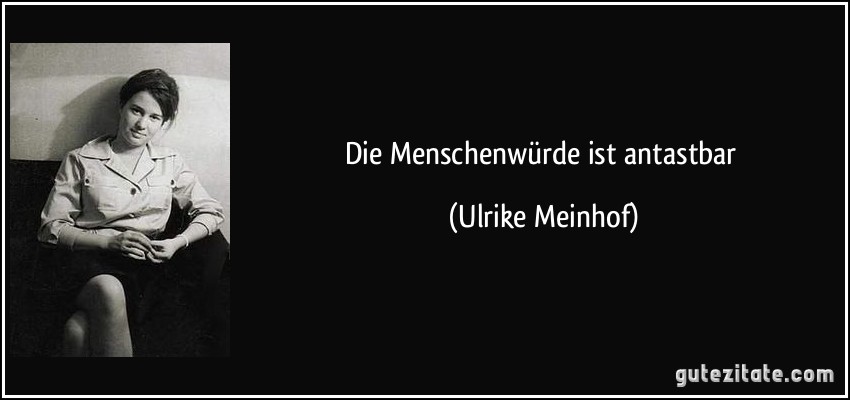 Die Menschenwürde ist antastbar (Ulrike Meinhof)