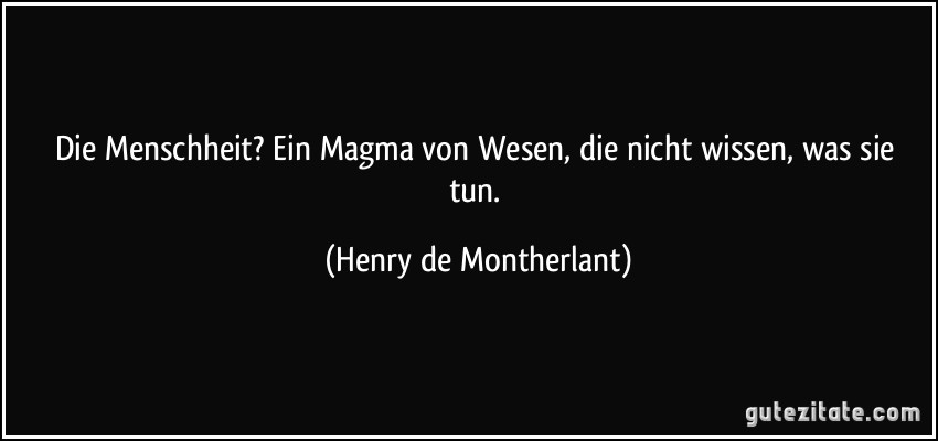 Die Menschheit? Ein Magma von Wesen, die nicht wissen, was sie tun. (Henry de Montherlant)