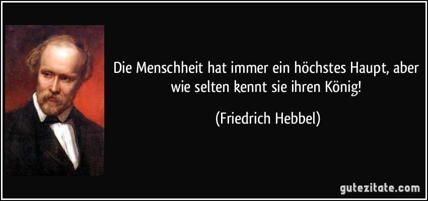 Die Menschheit hat immer ein höchstes Haupt, aber wie selten kennt sie ihren König! (Friedrich Hebbel)